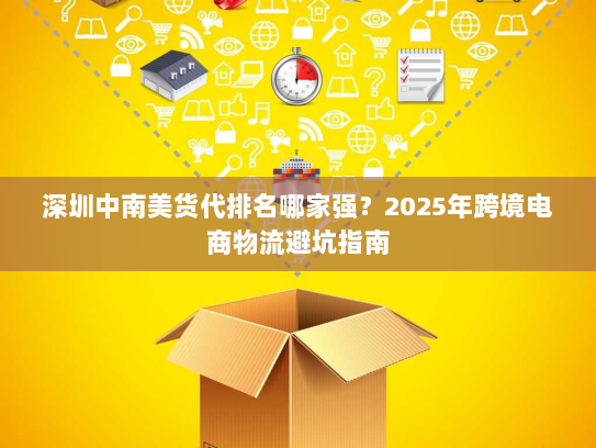 深圳中南美货代排名哪家强?2025年跨境电商物流避坑指南 深圳中南美货代排名哪家强?2025年跨境电商物流避坑指南