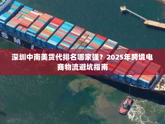 深圳中南美货代排名哪家强?2025年跨境电商物流避坑指南 深圳中南美货代排名哪家强?2025年跨境电商物流避坑指南