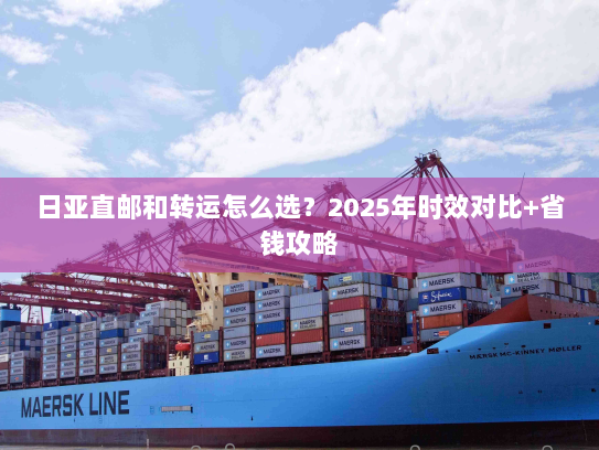 日亚直邮和转运怎么选?2025年时效对比+省钱攻略 日亚直邮和转运怎么选?2025年时效对比+省钱攻略
