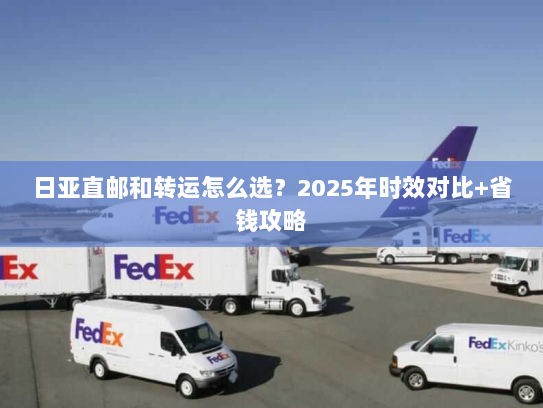 日亚直邮和转运怎么选?2025年时效对比+省钱攻略 日亚直邮和转运怎么选?2025年时效对比+省钱攻略