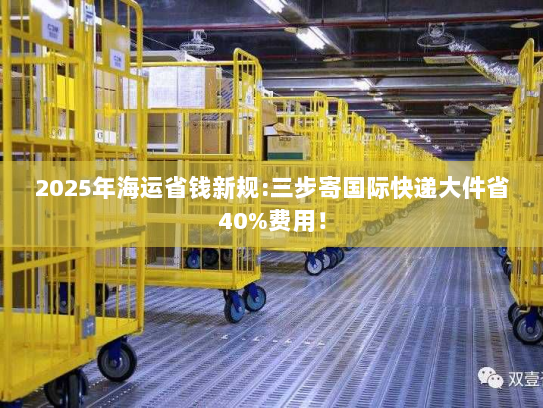2025年海运省钱新规:三步寄国际快递大件省40%费用！