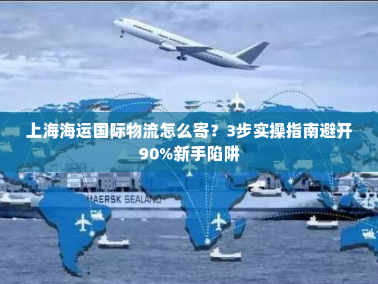 上海海运国际物流怎么寄?3步实操指南避开90%新手陷阱 上海海运国际物流怎么寄?3步实操指南避开90%新手陷阱