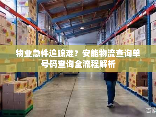 物业急件追踪难？安能物流查询单号码查询全流程解析