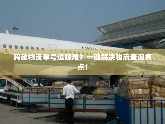 跨越物流单号追踪难?一键解决物流查询痛点! 跨越物流单号追踪难?一键解决物流查询痛点!