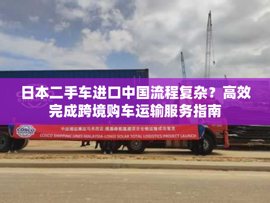 日本二手车进口中国流程复杂？高效完成跨境购车运输服务指南