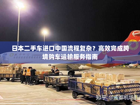 日本二手车进口中国流程复杂?高效完成跨境购车运输服务指南 日本二手车进口中国流程复杂?高效完成跨境购车运输服务指南
