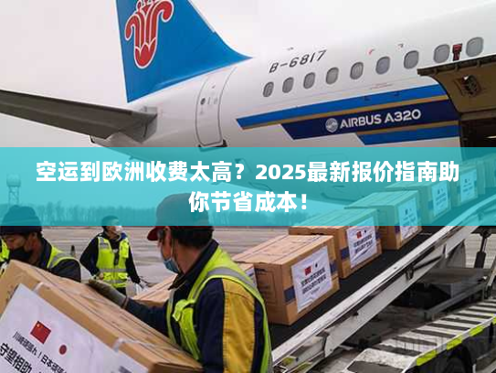 空运到欧洲收费太高?2025最新报价指南助你节省成本! 空运到欧洲收费太高?2025最新报价指南助你节省成本!