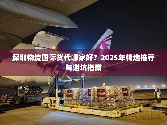 深圳物流国际货代哪家好?2025年精选推荐与避坑指南 深圳物流国际货代哪家好?2025年精选推荐与避坑指南