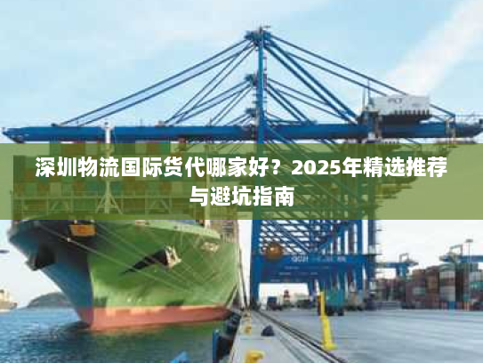 深圳物流国际货代哪家好?2025年精选推荐与避坑指南 深圳物流国际货代哪家好?2025年精选推荐与避坑指南