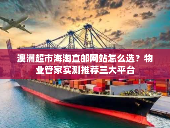 澳洲超市海淘直邮网站怎么选？物业管家实测推荐三大平台