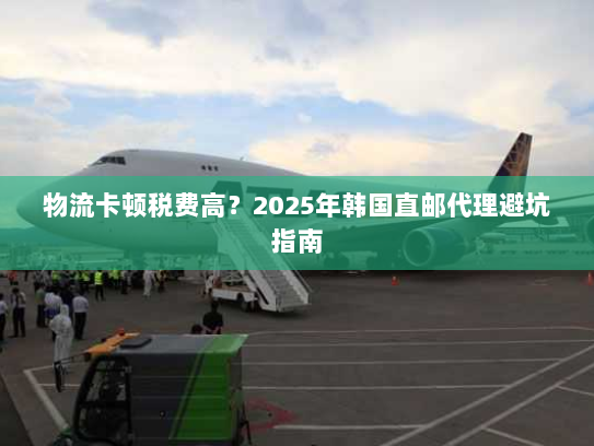 物流卡顿税费高?2025年韩国直邮代理避坑指南 物流卡顿税费高?2025年韩国直邮代理避坑指南
