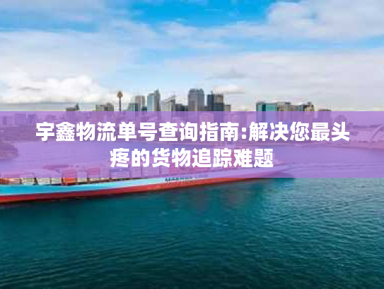 宇鑫物流单号查询指南:解决您最头疼的货物追踪难题