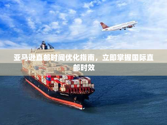 亚马逊直邮时间优化指南，立即掌握国际直邮时效