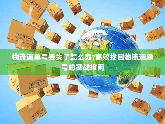 物流运单号丢失了怎么办?高效找回物流运单号的实战指南 物流运单号丢失了怎么办?高效找回物流运单号的实战指南