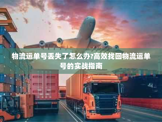 物流运单号丢失了怎么办?高效找回物流运单号的实战指南 物流运单号丢失了怎么办?高效找回物流运单号的实战指南