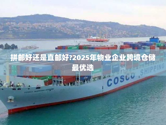 拼邮好还是直邮好?2025年物业企业跨境仓储最优选