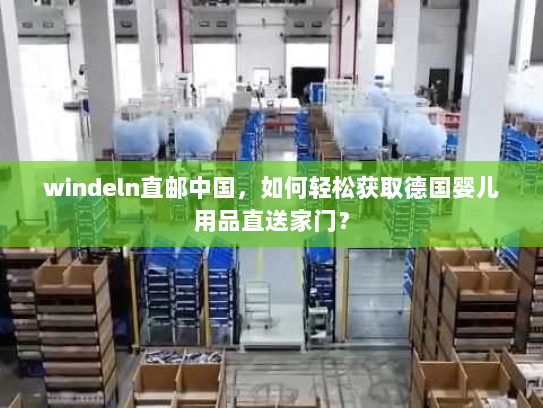 windeln直邮中国,如何轻松获取德国婴儿用品直送家门? windeln直邮中国,如何轻松获取德国婴儿用品直送家门?