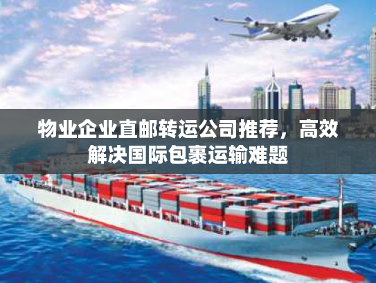 物业企业直邮转运公司推荐,高效解决国际包裹运输难题 物业企业直邮转运公司推荐,高效解决国际包裹运输难题