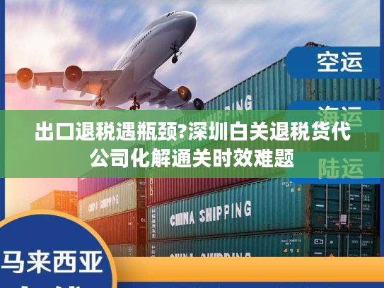 出口退税遇瓶颈?深圳白关退税货代公司化解通关时效难题 出口退税遇瓶颈?深圳白关退税货代公司化解通关时效难题