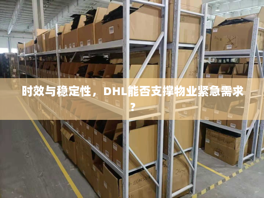 时效与稳定性,DHL能否支撑物业紧急需求? 时效与稳定性,DHL能否支撑物业紧急需求?