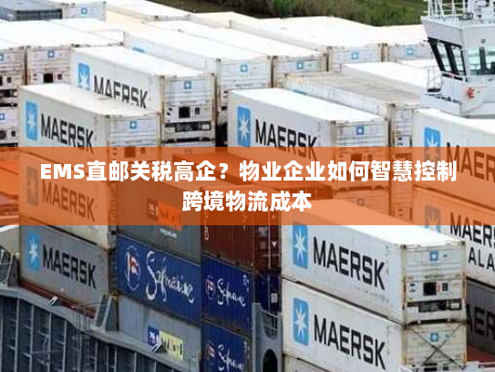 EMS直邮关税高企?物业企业如何智慧控制跨境物流成本 EMS直邮关税高企?物业企业如何智慧控制跨境物流成本