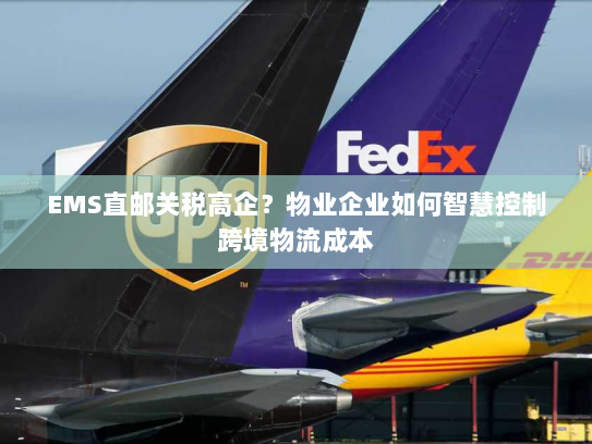 EMS直邮关税高企?物业企业如何智慧控制跨境物流成本 EMS直邮关税高企?物业企业如何智慧控制跨境物流成本