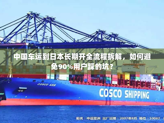 中国车运到日本长期开全流程拆解,如何避免90%用户踩的坑? 中国车运到日本长期开全流程拆解,如何避免90%用户踩的坑?