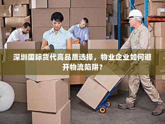 深圳国际货代高品质选择，物业企业如何避开物流陷阱？