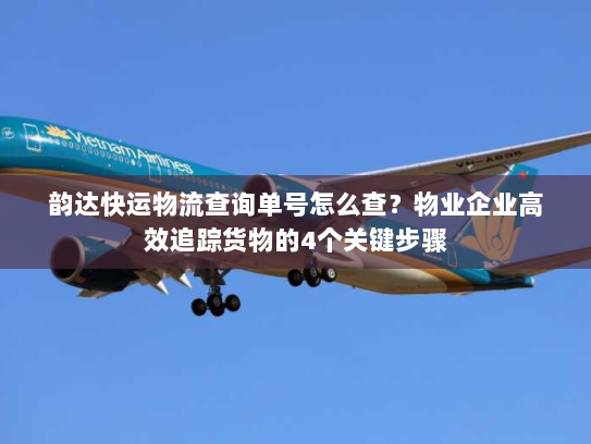 韵达快运物流查询单号怎么查？物业企业高效追踪货物的4个关键步骤