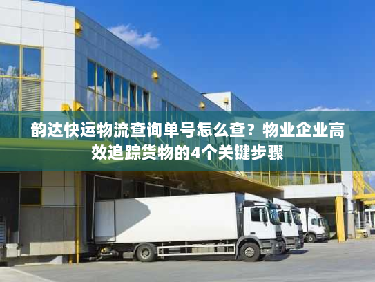 韵达快运物流查询单号怎么查？物业企业高效追踪货物的4个关键步骤