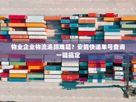 物业企业物流追踪难题？安能快递单号查询一键搞定