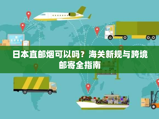 日本直邮烟可以吗？海关新规与跨境邮寄全指南