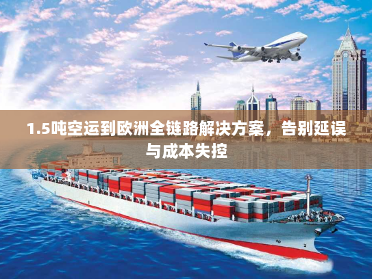 1.5吨空运到欧洲全链路解决方案,告别延误与成本失控 1.5吨空运到欧洲全链路解决方案,告别延误与成本失控