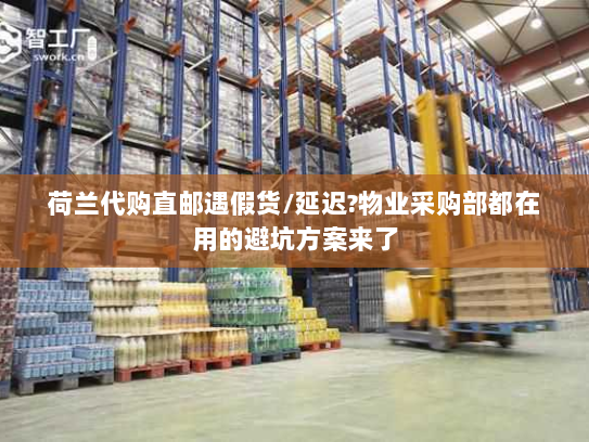 荷兰代购直邮遇假货/延迟?物业采购部都在用的避坑方案来了