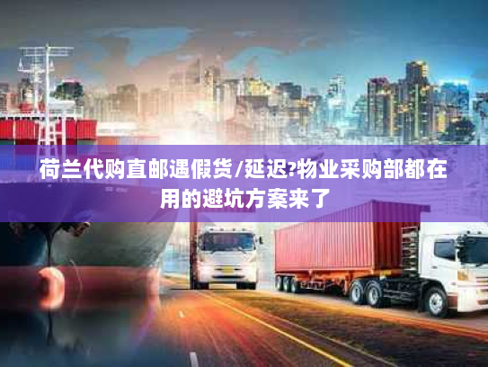 荷兰代购直邮遇假货/延迟?物业采购部都在用的避坑方案来了 荷兰代购直邮遇假货/延迟?物业采购部都在用的避坑方案来了