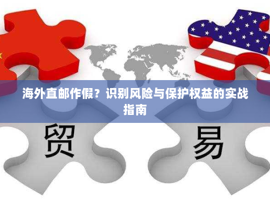 海外直邮作假?识别风险与保护权益的实战指南 海外直邮作假?识别风险与保护权益的实战指南