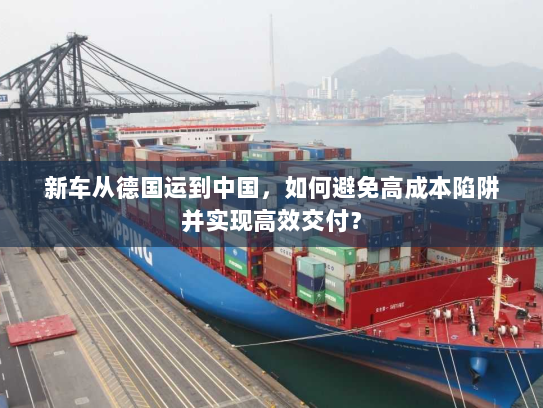 新车从德国运到中国,如何避免高成本陷阱并实现高效交付? 新车从德国运到中国,如何避免高成本陷阱并实现高效交付?