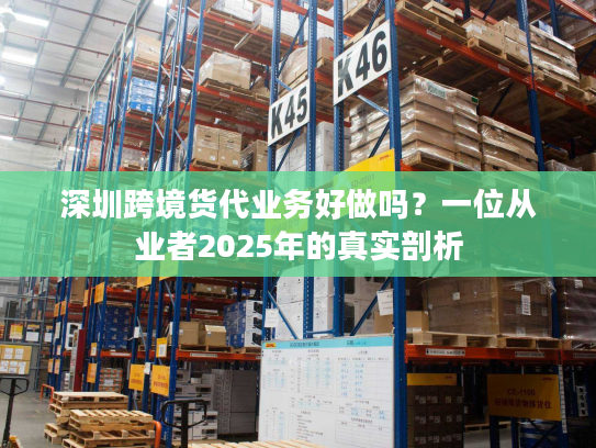 深圳跨境货代业务好做吗？一位从业者2025年的真实剖析