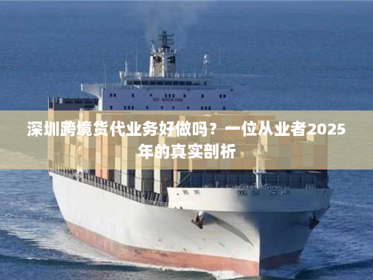 深圳跨境货代业务好做吗?一位从业者2025年的真实剖析 深圳跨境货代业务好做吗?一位从业者2025年的真实剖析