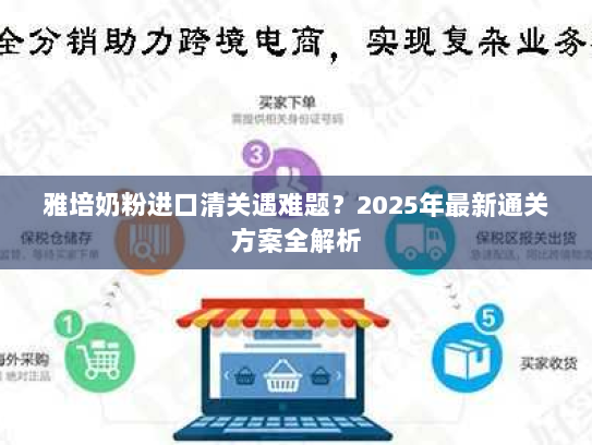 雅培奶粉进口清关遇难题?2025年最新通关方案全解析 雅培奶粉进口清关遇难题?2025年最新通关方案全解析