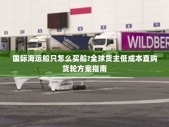 国际海运船只怎么买船?全球货主低成本直购货轮方案指南 国际海运船只怎么买船?全球货主低成本直购货轮方案指南