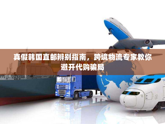 真假韩国直邮辨别指南,跨境物流专家教你避开代购骗局 真假韩国直邮辨别指南,跨境物流专家教你避开代购骗局