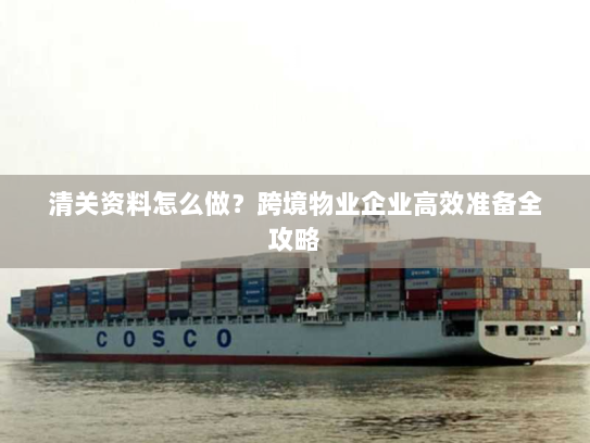 清关资料怎么做?跨境物业企业高效准备全攻略 清关资料怎么做?跨境物业企业高效准备全攻略