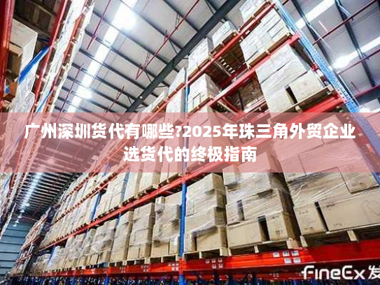 广州深圳货代有哪些?2025年珠三角外贸企业选货代的终极指南 广州深圳货代有哪些?2025年珠三角外贸企业选货代的终极指南