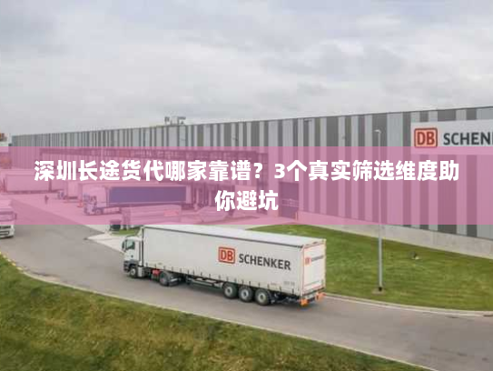 深圳长途货代哪家靠谱?3个真实筛选维度助你避坑 深圳长途货代哪家靠谱?3个真实筛选维度助你避坑