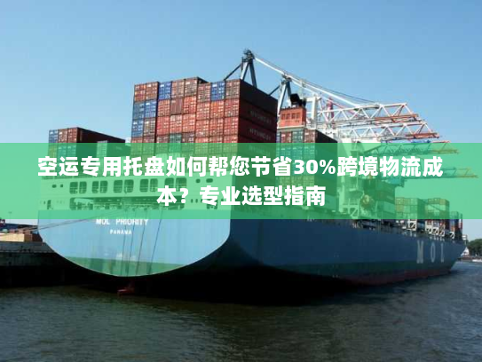 空运专用托盘如何帮您节省30%跨境物流成本？专业选型指南