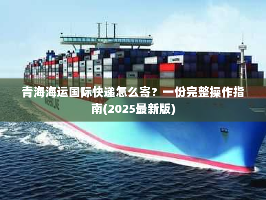 青海海运国际快递怎么寄?一份完整操作指南(2025最新版) 青海海运国际快递怎么寄?一份完整操作指南(2025最新版)