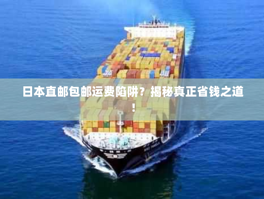 日本直邮包邮运费陷阱?揭秘真正省钱之道! 日本直邮包邮运费陷阱?揭秘真正省钱之道!