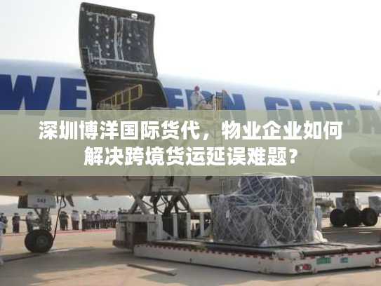 深圳博洋国际货代，物业企业如何解决跨境货运延误难题？