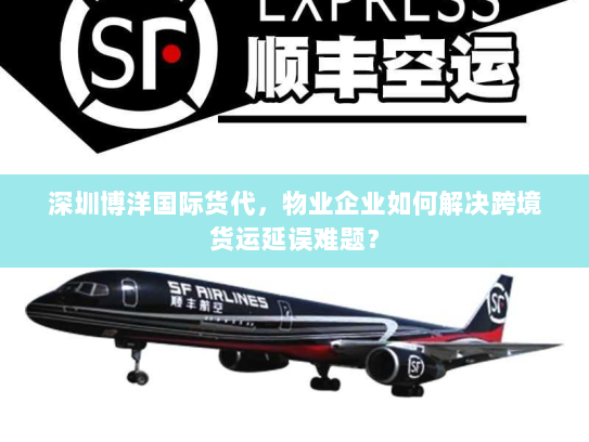 深圳博洋国际货代,物业企业如何解决跨境货运延误难题? 深圳博洋国际货代,物业企业如何解决跨境货运延误难题?